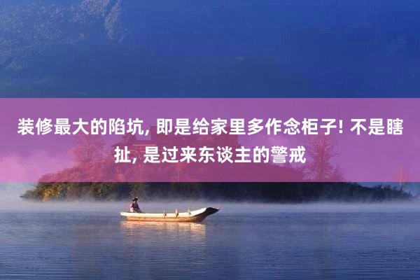装修最大的陷坑, 即是给家里多作念柜子! 不是瞎扯, 是过来东谈主的警戒