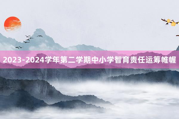 2023-2024学年第二学期中小学智育责任运筹帷幄