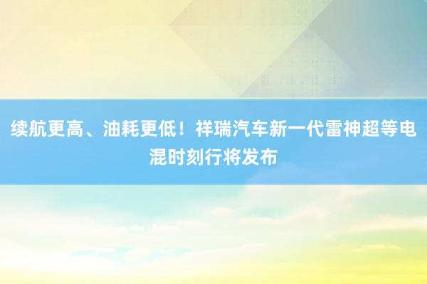 续航更高、油耗更低！祥瑞汽车新一代雷神超等电混时刻行将发布