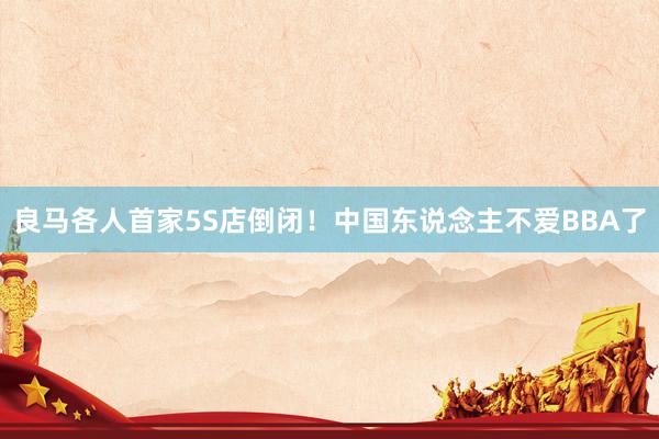 良马各人首家5S店倒闭！中国东说念主不爱BBA了